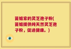 苗姐家的灵芝孢子粉(苗姐提供纯天然灵芝孢子粉，促进健康。)