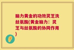 脑力黄金的功效灵芝洗丝氨酸(黄金脑力：灵芝与丝氨酸的协同作用)
