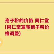 孢子粉的价格 同仁堂(同仁堂宣布孢子粉价格调整)