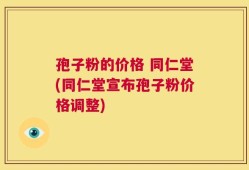 孢子粉的价格 同仁堂(同仁堂宣布孢子粉价格调整)