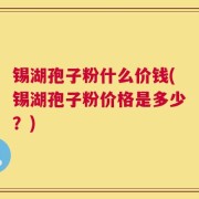 锡湖孢子粉什么价钱(锡湖孢子粉价格是多少？)