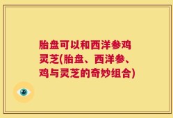 胎盘可以和西洋参鸡 灵芝(胎盘、西洋参、鸡与灵芝的奇妙组合)