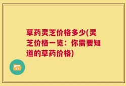草药灵芝价格多少(灵芝价格一览：你需要知道的草药价格)