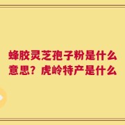 蜂胶灵芝孢子粉是什么意思？虎岭特产是什么