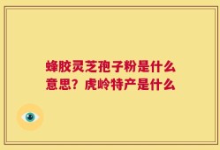 蜂胶灵芝孢子粉是什么意思？虎岭特产是什么