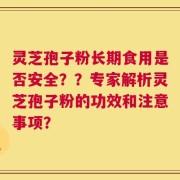灵芝孢子粉长期食用是否安全？？专家解析灵芝孢子粉的功效和注意事项？