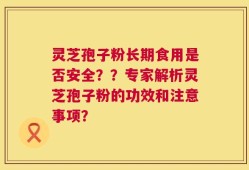 灵芝孢子粉长期食用是否安全？？专家解析灵芝孢子粉的功效和注意事项？