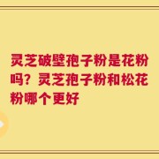 灵芝破壁孢子粉是花粉吗？灵芝孢子粉和松花粉哪个更好
