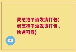 灵芝孢子油发货打包(灵芝孢子油发货打包，快速可靠)