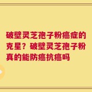破壁灵芝孢子粉癌症的克星？破壁灵芝孢子粉真的能防癌抗癌吗