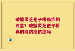 破壁灵芝孢子粉癌症的克星？破壁灵芝孢子粉真的能防癌抗癌吗