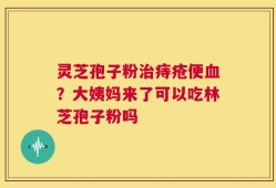 灵芝孢子粉治痔疮便血？大姨妈来了可以吃林芝孢子粉吗