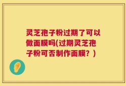 灵芝孢子粉过期了可以做面膜吗(过期灵芝孢子粉可否制作面膜？)