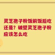 灵芝孢子粉饭前饭后吃还是？破壁灵芝孢子粉应该怎么吃
