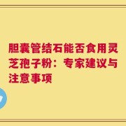 胆囊管结石能否食用灵芝孢子粉：专家建议与注意事项