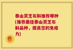 泰山灵芝石斛推荐哪种(推荐最佳泰山灵芝石斛品种，提高您的免疫力)