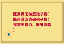 医用灵芝破壁孢子粉(医用灵芝壳破孢子粉：提高免疫力、调节血脂)