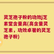 灵芝孢子粉的功效j芝素堂含量高(高含量灵芝素，功效卓著的灵芝孢子粉)