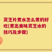 灵芝片煮水怎么煮的好吃(煮出美味灵芝水的技巧及步骤)