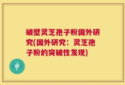 破壁灵芝孢子粉国外研究(国外研究：灵芝孢子粉的突破性发现)