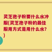 灵芝孢子粉要什么水冲服(灵芝孢子粉的最佳服用方式是用什么水？)