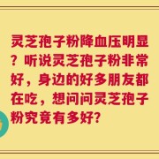 灵芝孢子粉降血压明显？听说灵芝孢子粉非常好，身边的好多朋友都在吃，想问问灵芝孢子粉究竟有多好？