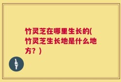 竹灵芝在哪里生长的(竹灵芝生长地是什么地方？)