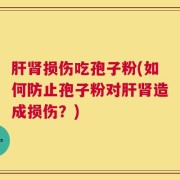 肝肾损伤吃孢子粉(如何防止孢子粉对肝肾造成损伤？)