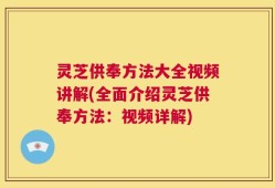 灵芝供奉方法大全视频讲解(全面介绍灵芝供奉方法：视频详解)