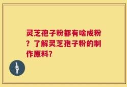 灵芝孢子粉都有啥成粉？了解灵芝孢子粉的制作原料？