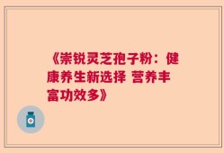 《崇锐灵芝孢子粉：健康养生新选择 营养丰富功效多》