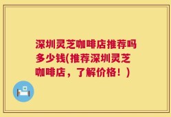 深圳灵芝咖啡店推荐吗多少钱(推荐深圳灵芝咖啡店，了解价格！)