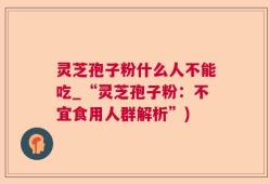 灵芝孢子粉什么人不能吃_“灵芝孢子粉：不宜食用人群解析”)