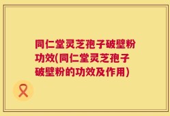 同仁堂灵芝孢子破壁粉功效(同仁堂灵芝孢子破壁粉的功效及作用)