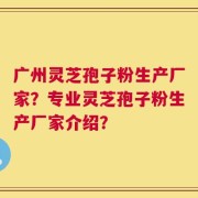 广州灵芝孢子粉生产厂家？专业灵芝孢子粉生产厂家介绍？