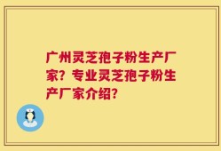 广州灵芝孢子粉生产厂家？专业灵芝孢子粉生产厂家介绍？
