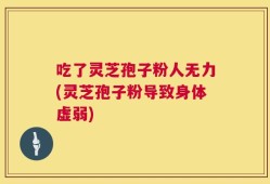 吃了灵芝孢子粉人无力(灵芝孢子粉导致身体虚弱)