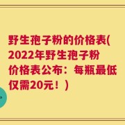 野生孢子粉的价格表(2022年野生孢子粉价格表公布：每瓶最低仅需20元！)