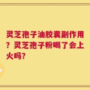 灵芝孢子油胶囊副作用？灵芝孢子粉喝了会上火吗？