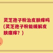 灵芝孢子粉治皮肤痒吗(灵芝孢子粉能缓解皮肤瘙痒？)