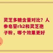 灵芝多糖含量对比？人参皂苷rh2和灵芝孢子粉，哪个效果更好