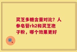 灵芝多糖含量对比？人参皂苷rh2和灵芝孢子粉，哪个效果更好