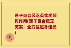 莲子百合灵芝芡实功效和作用(莲子百合灵芝芡实：全方位滋补佳品)