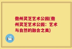 儋州灵芝艺术公园(儋州灵芝艺术公园：艺术与自然的融合之美)