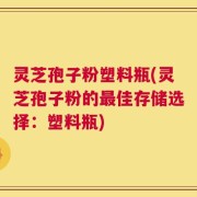 灵芝孢子粉塑料瓶(灵芝孢子粉的最佳存储选择：塑料瓶)