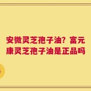 安微灵芝孢子油？富元康灵芝孢子油是正品吗