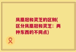 凤凰冠和灵芝的区别(区分凤凰冠和灵芝：两种东西的不同点)