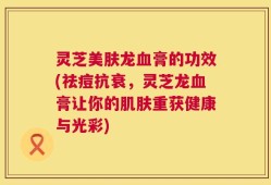 灵芝美肤龙血膏的功效(祛痘抗衰，灵芝龙血膏让你的肌肤重获健康与光彩)