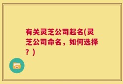 有关灵芝公司起名(灵芝公司命名，如何选择？)