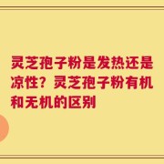 灵芝孢子粉是发热还是凉性？灵芝孢子粉有机和无机的区别